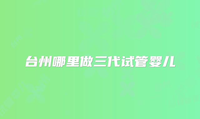 台州哪里做三代试管婴儿