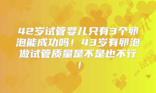 42岁试管婴儿只有3个卵泡能成功吗!43岁有卵泡做试管质量是不是也不行!