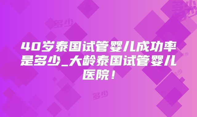 40岁泰国试管婴儿成功率是多少_大龄泰国试管婴儿医院!