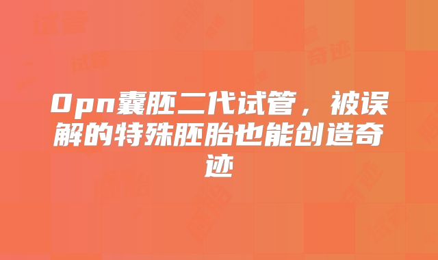 0pn囊胚二代试管,被误解的特殊胚胎也能创造奇迹
