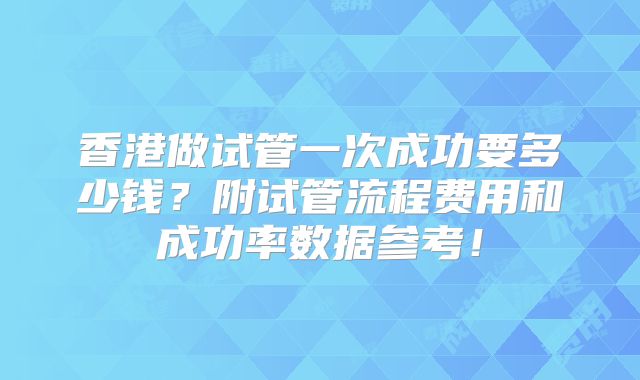 香港做试管一次成功要多少钱?附试管流程费用和成功率数据参考!