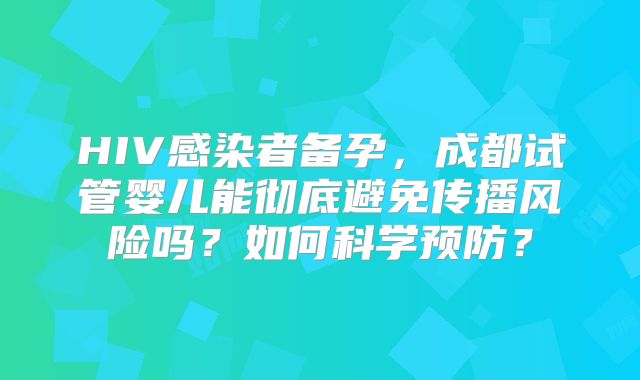 HIV感染者备孕，成都试管婴儿能彻底避免传播风险吗？如何科学预防？