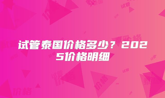 试管泰国价格多少？2025价格明细