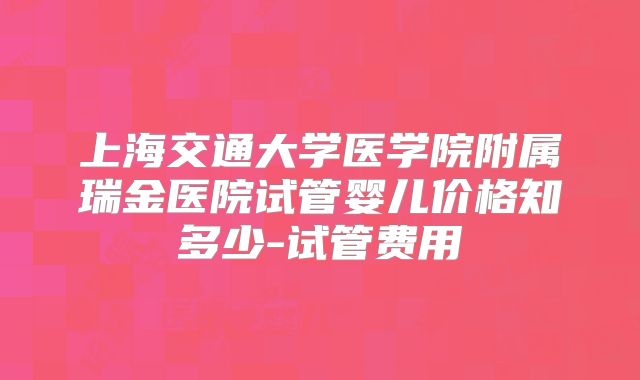 上海交通大学医学院附属瑞金医院试管婴儿价格知多少-试管费用