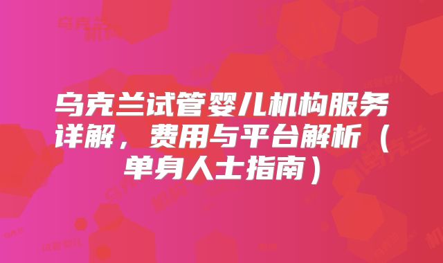 乌克兰试管婴儿机构服务详解,费用与平台解析(单身人士指南)