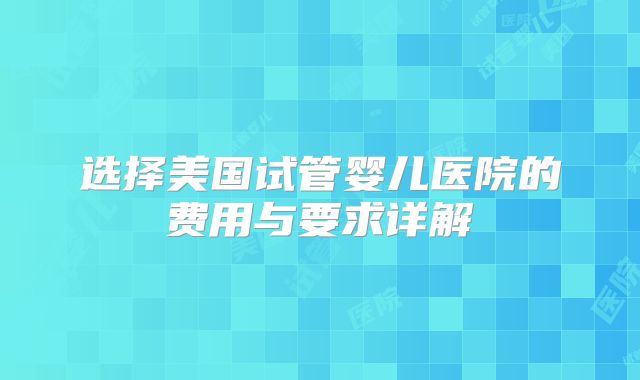 选择美国试管婴儿医院的费用与要求详解