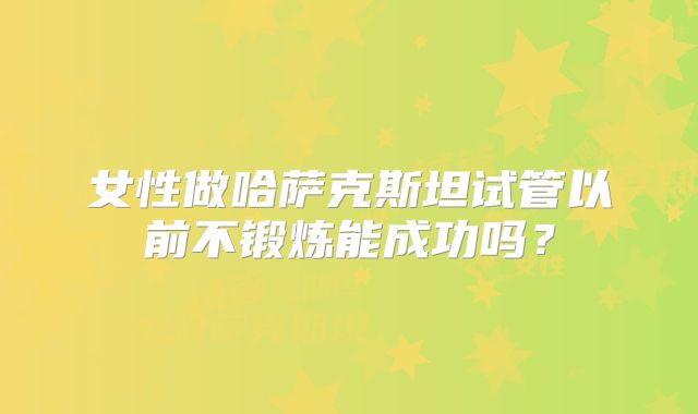 女性做哈萨克斯坦试管以前不锻炼能成功吗？