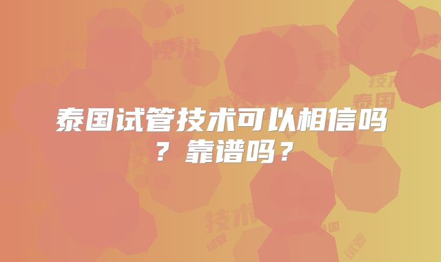 泰国试管技术可以相信吗?靠谱吗?
