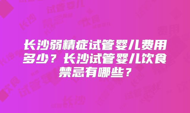 长沙弱精症试管婴儿费用多少？长沙试管婴儿饮食禁忌有哪些？
