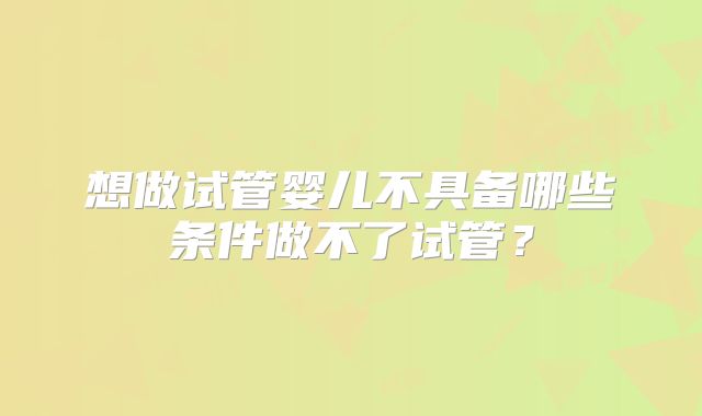 想做试管婴儿不具备哪些条件做不了试管?