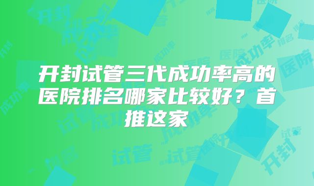 开封试管三代成功率高的医院排名哪家比较好?首推这家