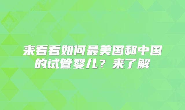 来看看如何最美国和中国的试管婴儿?来了解