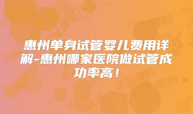 惠州单身试管婴儿费用详解-惠州哪家医院做试管成功率高！
