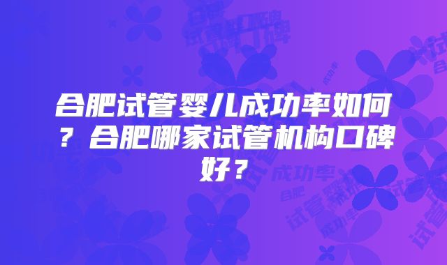 合肥试管婴儿成功率如何?合肥哪家试管机构口碑好?