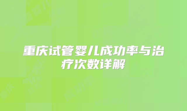 重庆试管婴儿成功率与治疗次数详解