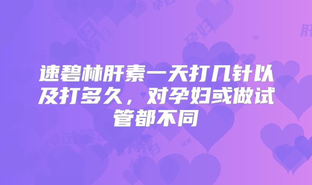 速碧林肝素一天打几针以及打多久，对孕妇或做试管都不同