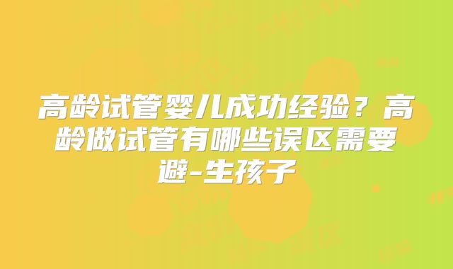 高龄试管婴儿成功经验?高龄做试管有哪些误区需要避-生孩子