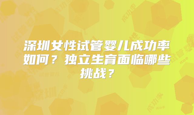 深圳女性试管婴儿成功率如何?独立生育面临哪些挑战?