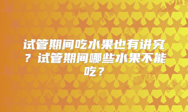 试管期间吃水果也有讲究?试管期间哪些水果不能吃?
