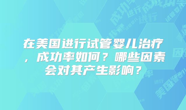 在美国进行试管婴儿治疗，成功率如何？哪些因素会对其产生影响？