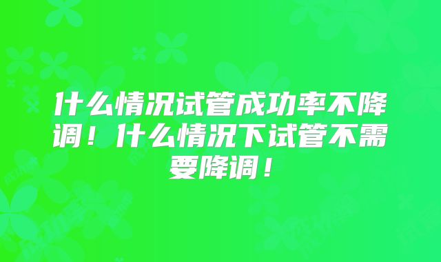 什么情况试管成功率不降调！什么情况下试管不需要降调！
