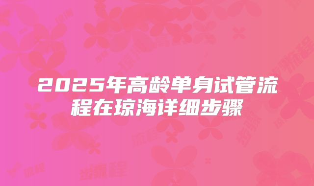 2025年高龄单身试管流程在琼海详细步骤