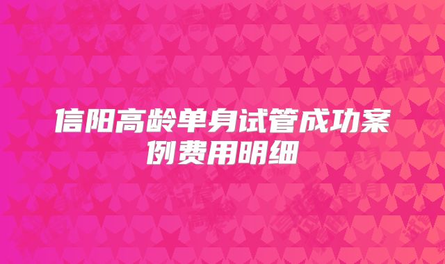 信阳高龄单身试管成功案例费用明细