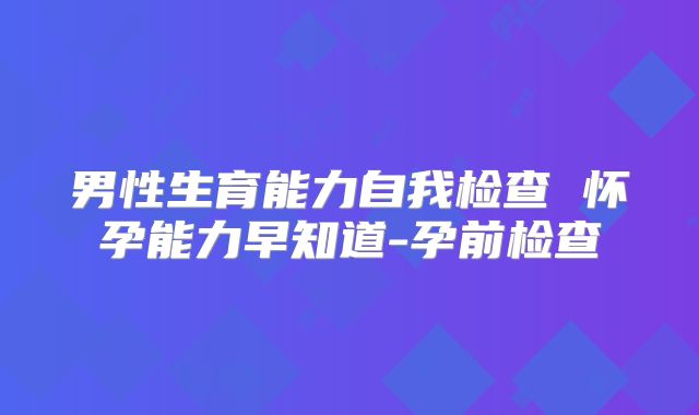 男性生育能力自我检查 怀孕能力早知道-孕前检查