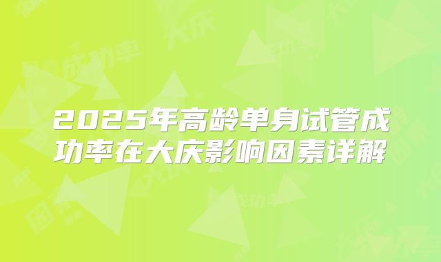 2025年高龄单身试管成功率在大庆影响因素详解