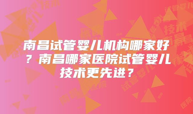 南昌试管婴儿机构哪家好?南昌哪家医院试管婴儿技术更先进?