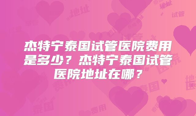 杰特宁泰国试管医院费用是多少?杰特宁泰国试管医院地址在哪?