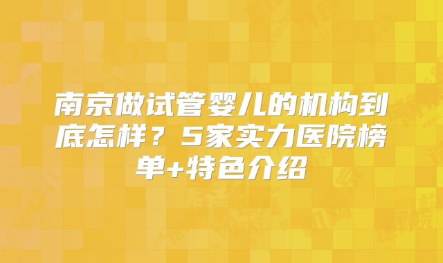 南京做试管婴儿的机构到底怎样?5家实力医院榜单+特色介绍