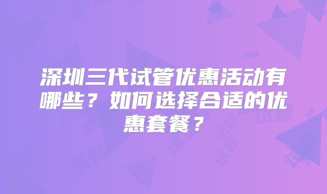 深圳三代试管优惠活动有哪些？如何选择合适的优惠套餐？