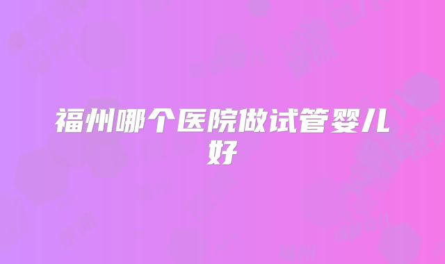 福州哪个医院做试管婴儿好