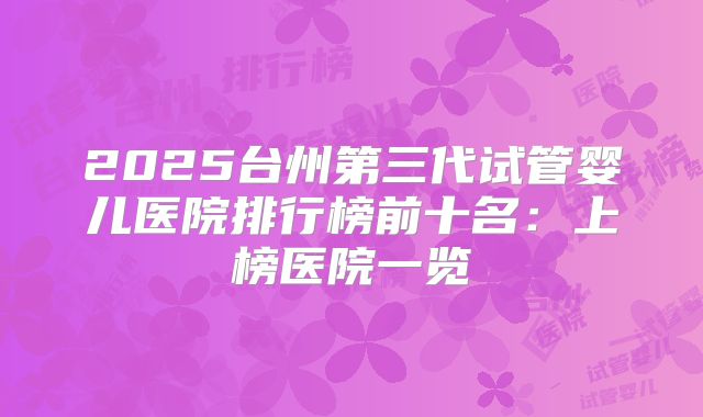 2025台州第三代试管婴儿医院排行榜前十名:上榜医院一览