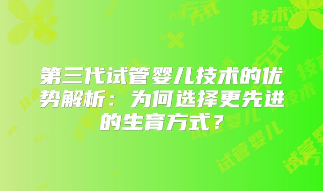 第三代试管婴儿技术的优势解析:为何选择更先进的生育方式?