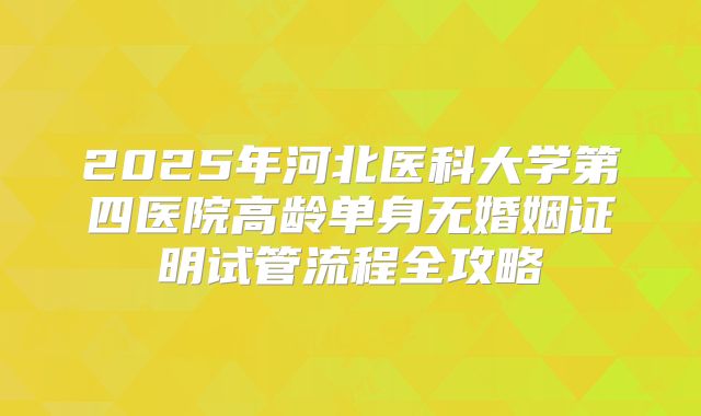 2025年河北医科大学第四医院高龄单身无婚姻证明试管流程全攻略