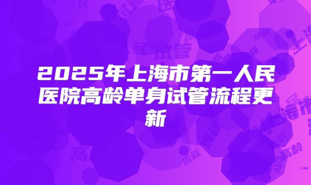 2025年上海市第一人民医院高龄单身试管流程更新