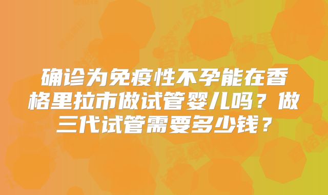 确诊为免疫性不孕能在香格里拉市做试管婴儿吗?做三代试管需要多少钱?