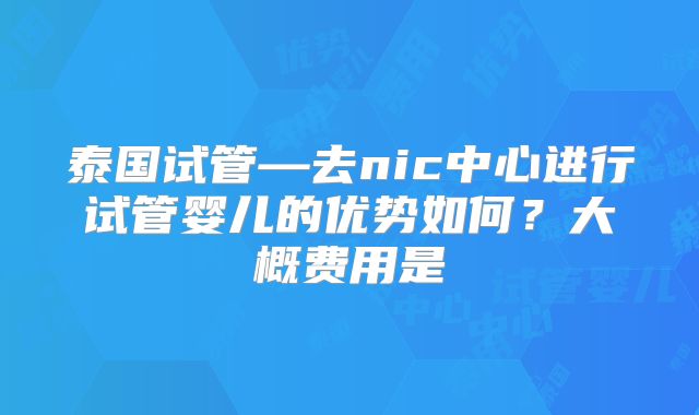 泰国试管—去nic中心进行试管婴儿的优势如何?大概费用是