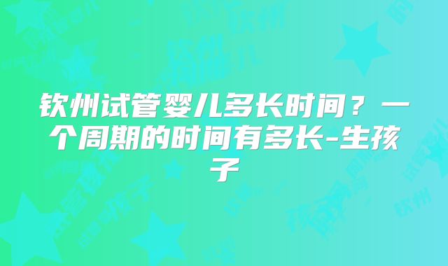 钦州试管婴儿多长时间？一个周期的时间有多长-生孩子