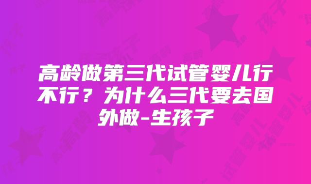 高龄做第三代试管婴儿行不行?为什么三代要去国外做-生孩子