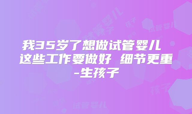 我35岁了想做试管婴儿 这些工作要做好 细节更重-生孩子