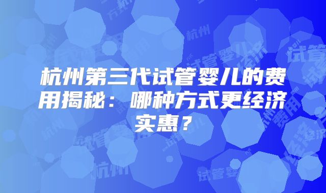 杭州第三代试管婴儿的费用揭秘:哪种方式更经济实惠?