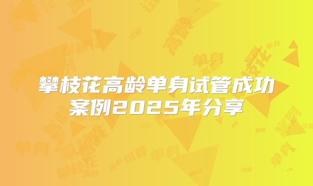 攀枝花高龄单身试管成功案例2025年分享