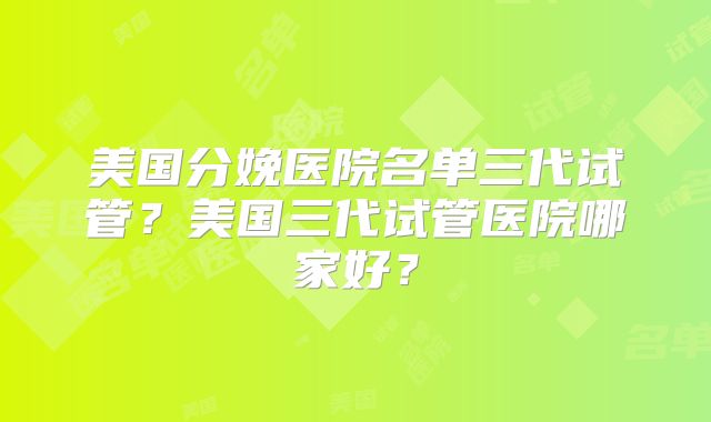 美国分娩医院名单三代试管?美国三代试管医院哪家好?