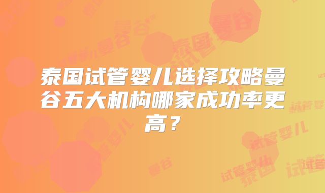 泰国试管婴儿选择攻略曼谷五大机构哪家成功率更高？