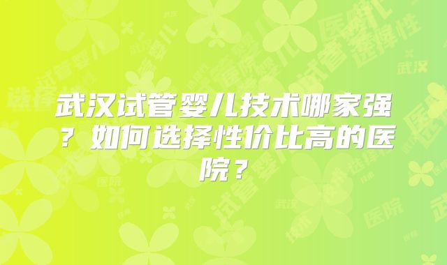武汉试管婴儿技术哪家强？如何选择性价比高的医院？