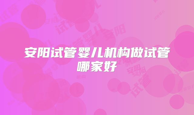安阳试管婴儿机构做试管哪家好