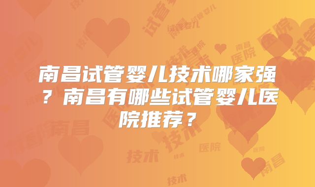 南昌试管婴儿技术哪家强？南昌有哪些试管婴儿医院推荐？